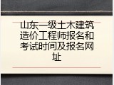 山东一级土木建筑造价工程师报名和考试时间及报名网址