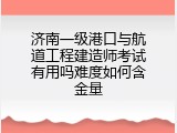 济南一级港口与航道工程建造师考试有用吗难度如何含金量
