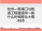钦州一级港口与航道工程建造师一般什么时候报名大概时间