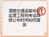 渭南交通运输专业监理工程师考试成绩公布时间如何查询