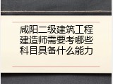 咸阳二级建筑工程建造师需要考哪些科目具备什么能力