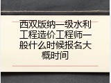 西双版纳一级水利工程造价工程师一般什么时候报名大概时间