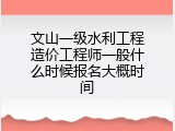 文山一级水利工程造价工程师一般什么时候报名大概时间