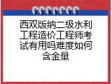 西双版纳二级水利工程造价工程师考试有用吗难度如何含金量