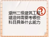 潮州二级建筑工程建造师需要考哪些科目具备什么能力