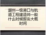 潮州一级港口与航道工程建造师一般什么时候报名大概时间