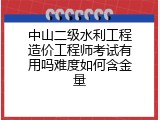 中山二级水利工程造价工程师考试有用吗难度如何含金量
