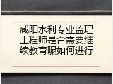 咸阳水利专业监理工程师是否需要继续教育呢如何进行