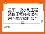 贵阳二级水利工程造价工程师考试有用吗难度如何含金量