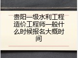 贵阳一级水利工程造价工程师一般什么时候报名大概时间