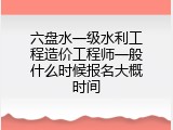 六盘水一级水利工程造价工程师一般什么时候报名大概时间