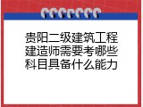 贵阳二级建筑工程建造师需要考哪些科目具备什么能力
