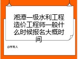 湘潭一级水利工程造价工程师一般什么时候报名大概时间