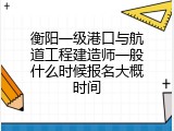 衡阳一级港口与航道工程建造师一般什么时候报名大概时间