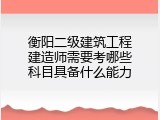 衡阳二级建筑工程建造师需要考哪些科目具备什么能力