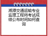 湘潭交通运输专业监理工程师考试成绩公布时间如何查询