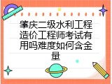 肇庆二级水利工程造价工程师考试有用吗难度如何含金量