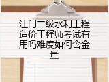 江门二级水利工程造价工程师考试有用吗难度如何含金量
