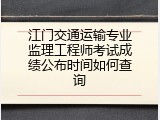 江门交通运输专业监理工程师考试成绩公布时间如何查询