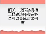 韶关一级民航机场工程建造师考完多久可以查成绩如何查