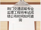 荆门交通运输专业监理工程师考试成绩公布时间如何查询