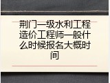 荆门一级水利工程造价工程师一般什么时候报名大概时间