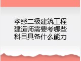 孝感二级建筑工程建造师需要考哪些科目具备什么能力