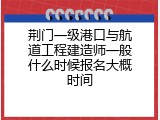 荆门一级港口与航道工程建造师一般什么时候报名大概时间