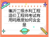 临沂二级水利工程造价工程师考试有用吗难度如何含金量