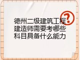 德州二级建筑工程建造师需要考哪些科目具备什么能力