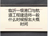 临沂一级港口与航道工程建造师一般什么时候报名大概时间