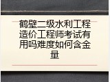 鹤壁二级水利工程造价工程师考试有用吗难度如何含金量