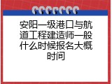 安阳一级港口与航道工程建造师一般什么时候报名大概时间