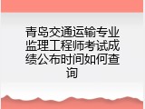 青岛交通运输专业监理工程师考试成绩公布时间如何查询