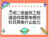 三明二级建筑工程建造师需要考哪些科目具备什么能力