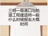 三明一级港口与航道工程建造师一般什么时候报名大概时间