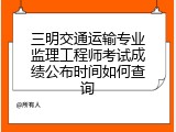 三明交通运输专业监理工程师考试成绩公布时间如何查询
