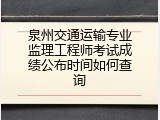 泉州交通运输专业监理工程师考试成绩公布时间如何查询