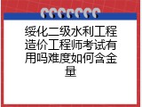 绥化二级水利工程造价工程师考试有用吗难度如何含金量