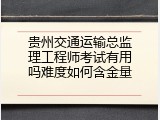 贵州交通运输总监理工程师考试有用吗难度如何含金量