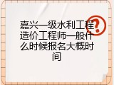 嘉兴一级水利工程造价工程师一般什么时候报名大概时间