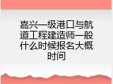 嘉兴一级港口与航道工程建造师一般什么时候报名大概时间