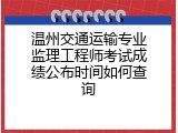 温州交通运输专业监理工程师考试成绩公布时间如何查询