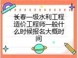 长春一级水利工程造价工程师一般什么时候报名大概时间