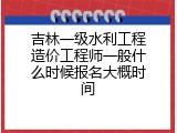 吉林一级水利工程造价工程师一般什么时候报名大概时间