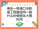 丹东一级港口与航道工程建造师一般什么时候报名大概时间