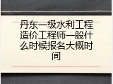 丹东一级水利工程造价工程师一般什么时候报名大概时间