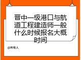 晋中一级港口与航道工程建造师一般什么时候报名大概时间