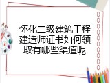 怀化二级建筑工程建造师证书如何领取有哪些渠道呢