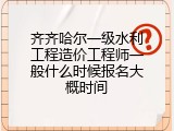 齐齐哈尔一级水利工程造价工程师一般什么时候报名大概时间